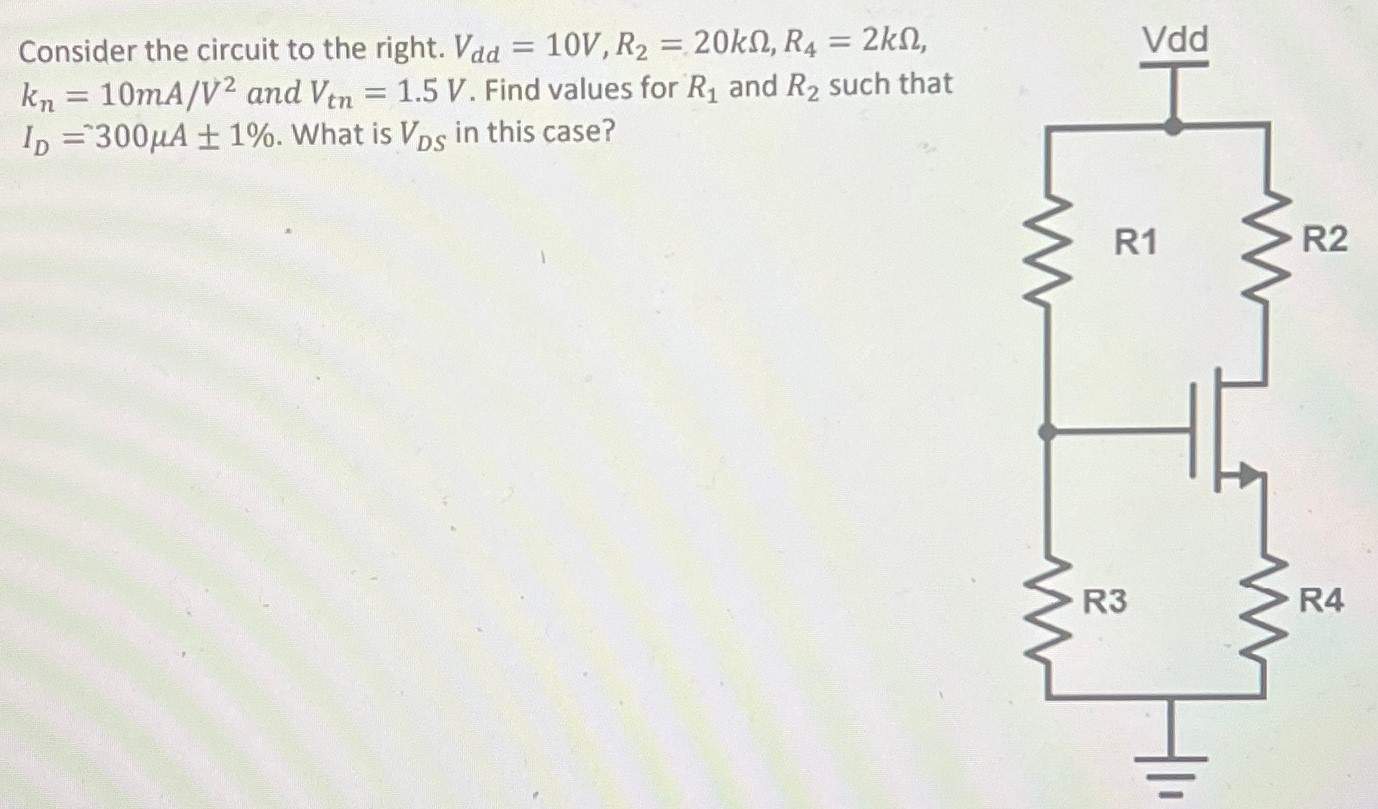 Consider the circuit to the right. Vdd = 10 V, R2 = 20 kΩ, R4 = 2 kΩ, kn = 10 mA/V2 and Vtn = 1.5 V. Find values for R1 and R2 such that ID = 300 μA ± 1%. What is VDS in this case?