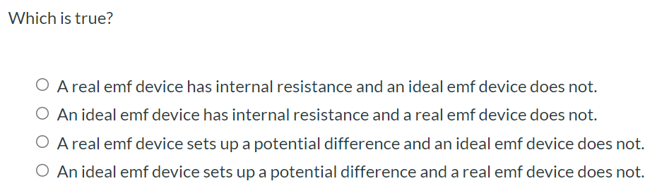 Which is true? A real emf device has internal resistance and an ideal emf device does not. An ideal emf device has internal resistance and a real emf device does not. A real emf device sets up a potential difference and an ideal emf device does not. An ideal emf device sets up a potential difference and a real emf device does not.