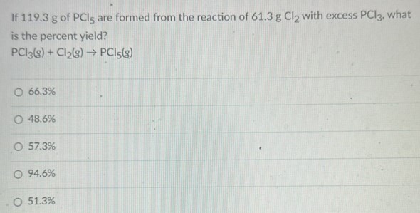 If 119.3 g of PCl5 are formed from the reaction of 61.3 gCl2 with excess PCl3, what is the percent yield? PCl3(g) + Cl2(g) → PCl5(g) 66.3% 48.6% 57.3% 94.6% 51.3%