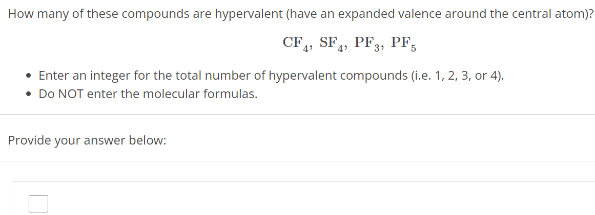 How many of these compounds are hypervalent (have an expanded valence around the central atom)? CF4, SF4, PF3, PF5 Enter an integer for the total number of hypervalent compounds (i.e. 1, 2, 3, or 4). Do NOT enter the molecular formulas. Provide your answer below: 