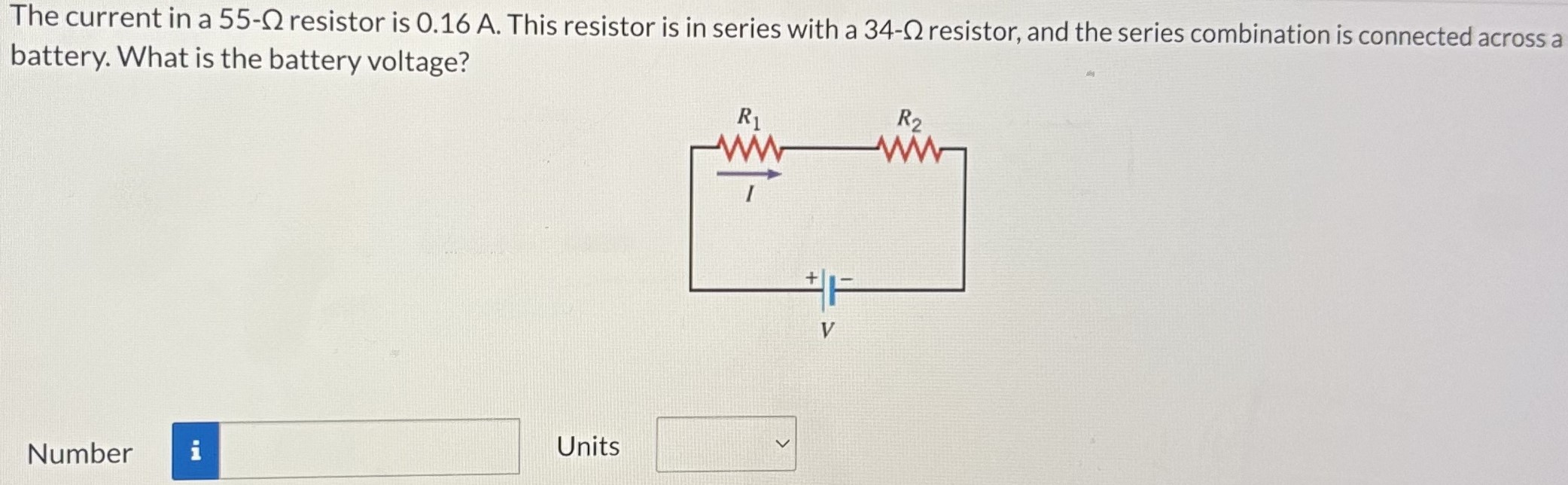 The current in a 55-Ω resistor is 0.16 A. This resistor is in series with a 34-Ω resistor, and the series combination is connected across a battery. What is the battery voltage? Number Units