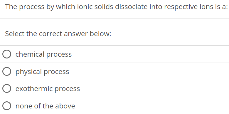 The process by which ionic solids dissociate into respective ions is a: Select the correct answer below: chemical process physical process exothermic process none of the above 