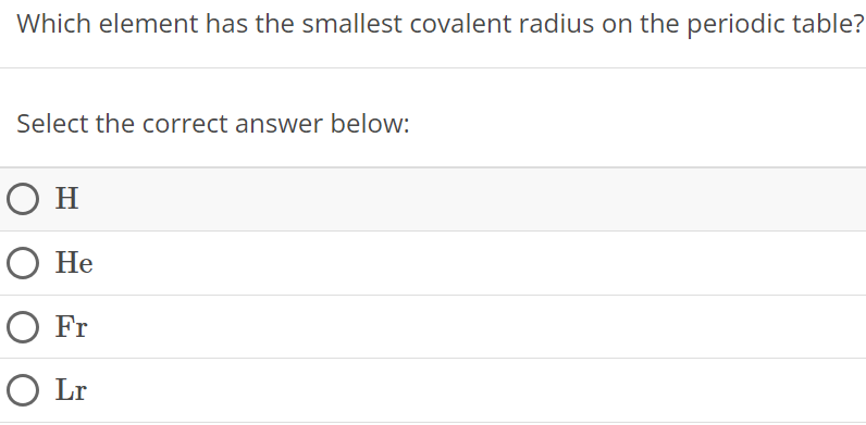 Which element has the smallest covalent radius on the periodic table? Select the correct answer below: H He Fr Lr 