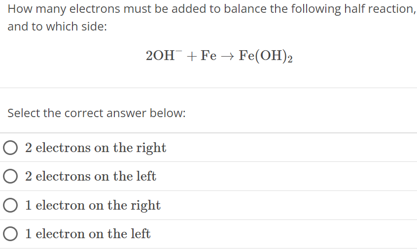 How many electrons must be added to balance the following half reaction, and to which side: 2OH− + Fe → Fe(OH)2 Select the correct answer below: 2 electrons on the right 2 electrons on the left 1 electron on the right 1 electron on the left