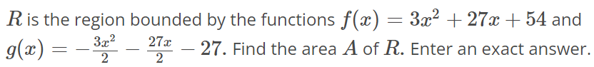 R is the region bounded by the functions f(x) = 3x^2 + 27x + 54 and g(x) = -3x^2/2 - 27x^2 - 27. Find the area A of R. Enter an exact answer.