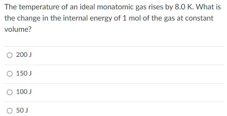 The temperature of an ideal monatomic gas rises by 8.0 K. What is the change in the internal energy of 1 mol of the gas at constant volume? 200 J 150 J 100 J 50 J