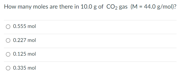 How many moles are there in 10.0 g of CO2 gas (M = 44.0 g/mol)? 0.555 mol 0.227 mol 0.125 mol 0.335 mol 