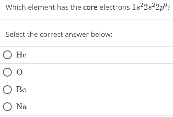 Which element has the core electrons 1s22s22p6? Select the correct answer below: He O Be Na 