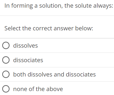 In forming a solution, the solute always: Select the correct answer below: dissolves dissociates both dissolves and dissociates none of the above 