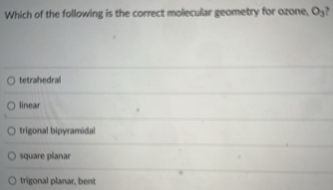 Which of the following is the correct molecular geometry for ozone. O3? tetrahedral linear trigonal bipyramidal square planar trigonal planar, bent 