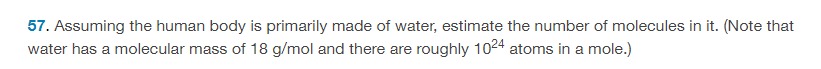 Assuming the human body is primarily made of water, estimate the number of molecules in it. (Note that water has a molecular mass of 18 g/mol and there are roughly 1024 atoms in a mole. ) 