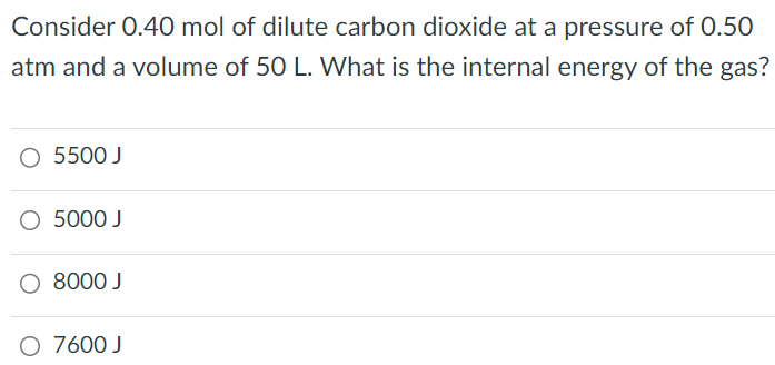 Consider 0.40 mol of dilute carbon dioxide at a pressure of 0.50 atm and a volume of 50 L. What is the internal energy of the gas?5500 J 5000 J 8000 J 7600 J