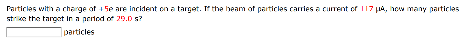 Particles with a charge of +5e are incident on a target. If the beam of particles carries a current of 117 μA, how many particles strike the target in a period of 29.0 s ? particles 