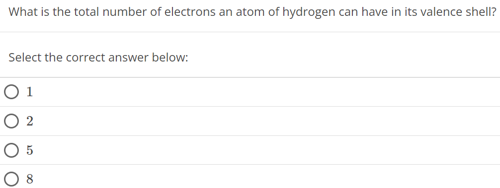 What is the total number of electrons an atom of hydrogen can have in its valence shell? Select the correct answer below: 1 2 5 8 