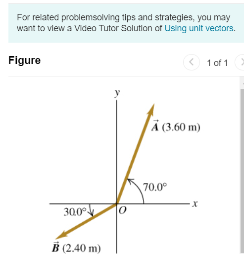 For related problemsolving tips and strategies, you may want to view a Video Tutor Solution of Using unit vectors. Figure 1 of 1 Part A Write the vector A→ in (Figure 1) in terms of the unit vectors i^ and j^. Express your answer in terms of the unit vectors i^ and j^. Use the 'unit vector' button to denote unit vectors in your answer. Express the coefficients in meters. Part B Write the vector B→ in the figure in terms of the unit vectors i^ and j^. Express your answer in terms of the unit vectors i^ and j^. Use the 'unit vector' button to denote unit vectors in your answer. Express the coefficients in meters. Part C Use unit vectors to express the vector C→, where C→ = 3.00 A→−4.00 B→. Express your answer in terms of the unit vectors i^ and j^. Use the 'unit vector' button to denote unit vectors in your answer. Express the coefficients in meters. Part D Find the magnitude of C→. Express your answer in meters. Part E Find the direction of C→. Express your answers in degrees. C = ∘ counterclockwise from +x-axis 