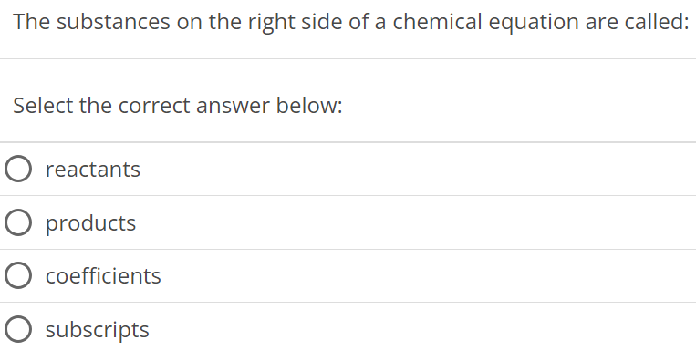 The substances on the right side of a chemical equation are called: Select the correct answer below: reactants products coefficients subscripts 