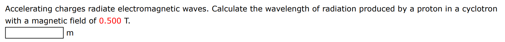 Accelerating charges radiate electromagnetic waves. Calculate the wavelength of radiation produced by a proton in a cyclotron with a magnetic field of 0.500 T. m