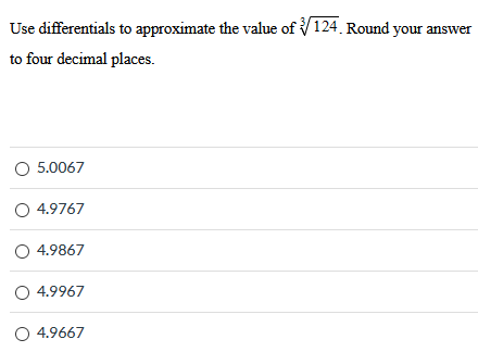 Use differentials to approximate the value of 124 3. Round your answer to four decimal places. 5.0067 4.9767 4.9867 4.9967 4.9667