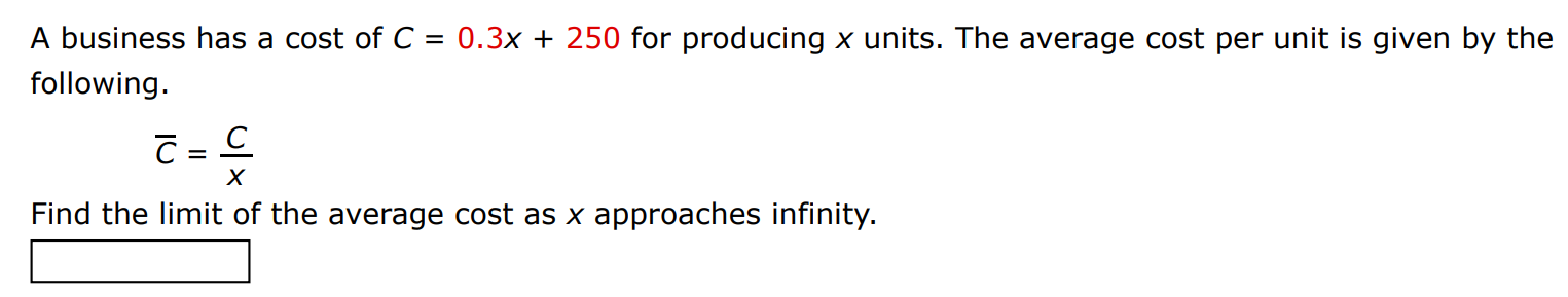 A business has a cost of C = 0.3x + 250 for producing x units. The average cost per unit is given by the following. C¯ = C/x Find the limit of the average cost as x approaches infinity.