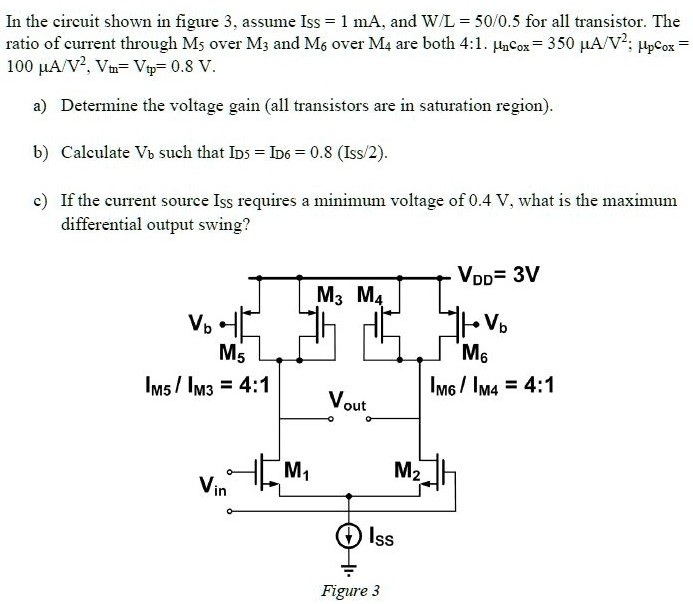 In the circuit shown in figure 3 , assume Iss = 1 mA, and W/L = 50/0.5 for all transistor. The ratio of current through M5 over M3 and M6 over M4 are both 4:1. μncox = 350 μA/V2; μpcox = 100 μA/V2, Vtn = Vtp = 0.8 V. a) Determine the voltage gain (all transistors are in saturation region). b) Calculate Vb such that ID5 = ID = 0.8 (Iss/2). c) If the current source IsS requires a minimum voltage of 0.4 V, what is the maximum differential output swing? Figure 3