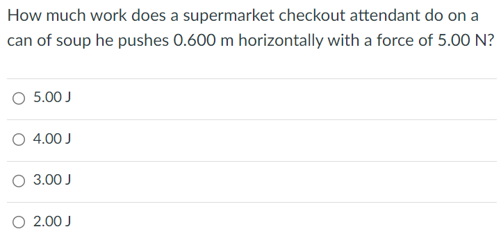 How much work does a supermarket checkout attendant do on a can of soup he pushes 0.600 m horizontally with a force of 5.00 N? 5.00 J 4.00 J 3.00 J 2.00 J 