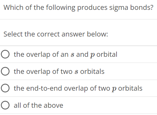 Which of the following produces sigma bonds? Select the correct answer below: the overlap of an s and p orbital the overlap of two s orbitals the end-to-end overlap of two p orbitals all of the above 