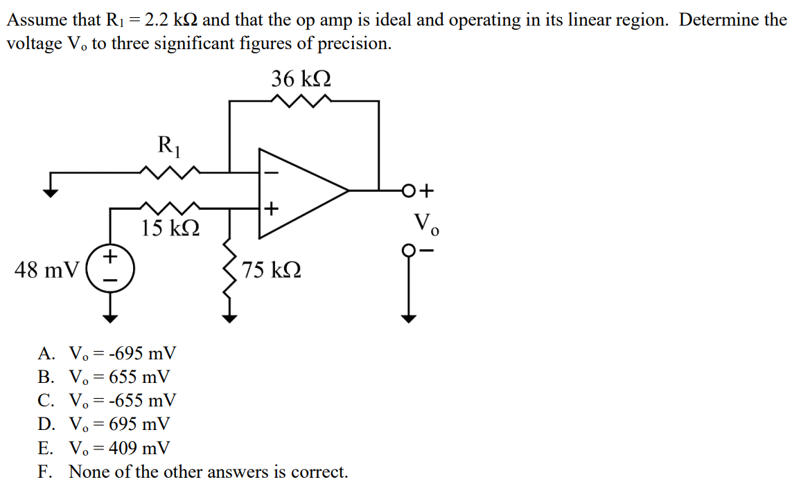 Assume that R1 = 2.2 kΩ and that the op amp is ideal and operating in its linear region. Determine the voltage Vo to three significant figures of precision. A. Vo = -695 mV B. Vo = 655 mV C. Vo = -655 mV D. Vo = 695 mV E. Vo = 409 mV F. None of the other answers is correct.