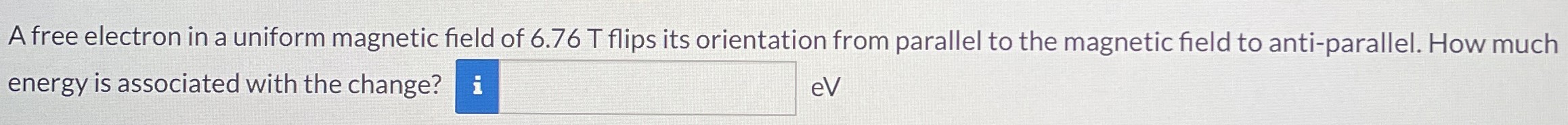 A free electron in a uniform magnetic field of 6.76 T flips its orientation from parallel to the magnetic field to anti-parallel. How much energy is associated with the change? eV