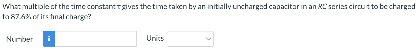 What multiple of the time constant τ gives the time taken by an initially uncharged capacitor in an RC series circuit to be charged to 87.6% of its final charge? Number Units