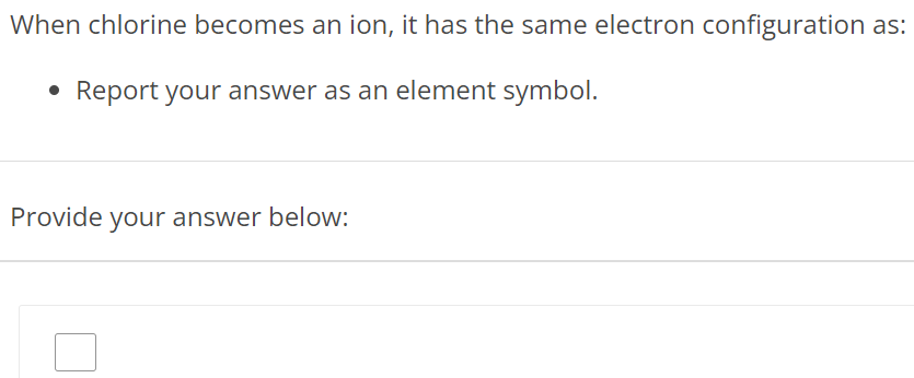 When chlorine becomes an ion, it has the same electron configuration as: Report your answer as an element symbol. Provide your answer below: 