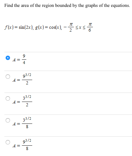 Find the area of the region bounded by the graphs of the equations. f(x) = sin⁡(2x), g(x) = cos⁡(x), −π2 ≤ x ≤ π6 A = 94 A = 9 3/22 A = 3 3/22 A = 3 3/28 A = 9 3/28