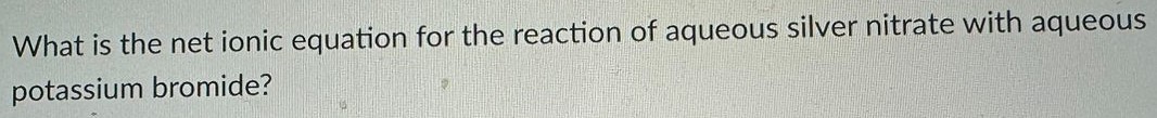 What is the net ionic equation for the reaction of aqueous silver nitrate with aqueous potassium bromide? 