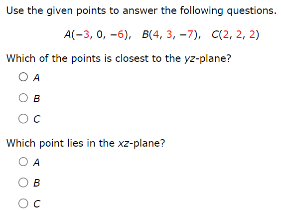 Use the given points to answer the following questions. A(−3, 0, −6), B(4, 3, −7), C(2, 2, 2) Which of the points is closest to the yz-plane? A B C Which point lies in the xz-plane? A B C