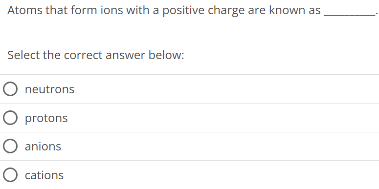 Atoms that form ions with a positive charge are known as Select the correct answer below: neutrons protons anions cations 