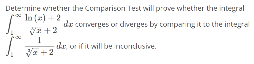 Determine whether the Comparison Test will prove whether the integral ∫1 ∞ ln(x)+2 √x 3 +2 dx converges or diverges by comparing it to the integral ∫1 ∞ 1 √x 3 +2 dx, or if it will be inconclusive.