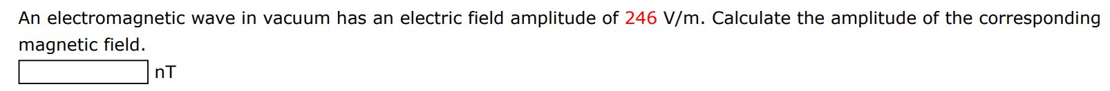 An electromagnetic wave in vacuum has an electric field amplitude of 246 V/m. Calculate the amplitude of the corresponding magnetic field. nT