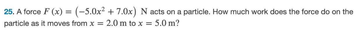 A force F(x) = (−5.0x2 + 7.0x) N acts on a particle. How much work does the force do on the particle as it moves from x = 2.0 m to x = 5.0 m ? 