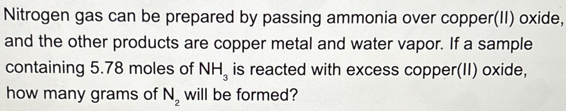 Nitrogen gas can be prepared by passing ammonia over copper(II) oxide, and the other products are copper metal and water vapor. If a sample containing 5.78 moles of NH3 is reacted with excess copper(II) oxide, how many grams of N2 will be formed?