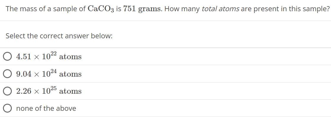 The mass of a sample of CaCO3 is 751 grams. How many total atoms are present in this sample? Select the correct answer below: 4.51 × 10 22 atoms 9.04 × 10 24 atoms 2.26 × 10 25 atoms none of the above 