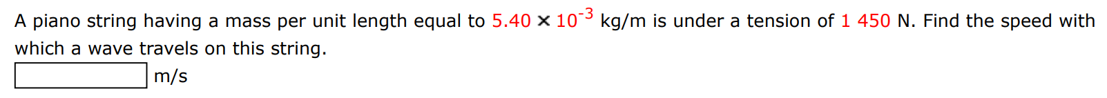 A piano string having a mass per unit length equal to 5.40×10−3 kg/m is under a tension of 1450 N. Find the speed with which a wave travels on this string. m/s 