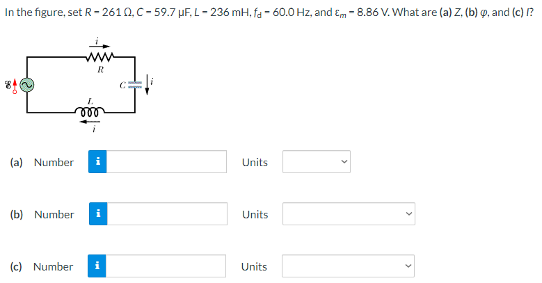 In the figure, set R = 261 Ω, C = 59.7 μF, L = 236 mH, fd = 60.0 Hz, and εm = 8.86 V. What are (a) Z, (b) φ, and (c) l? (a) Number Units (b) Number Units (c) Number Units