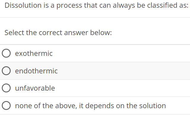 Dissolution is a process that can always be classified as: Select the correct answer below: exothermic endothermic unfavorable none of the above, it depends on the solution 