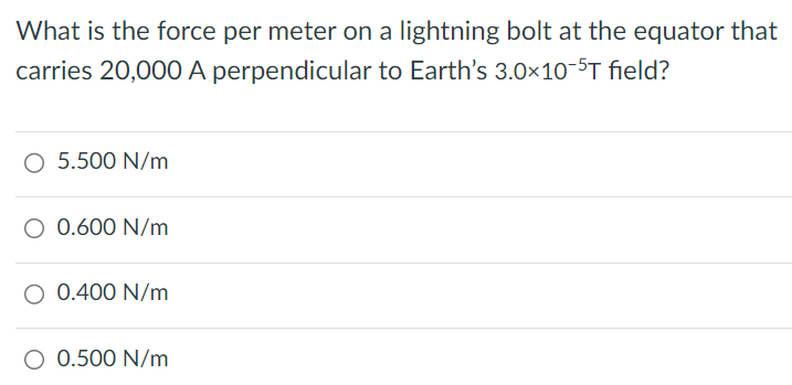 What is the force per meter on a lightning bolt at the equator that carries 20,000 A perpendicular to Earth's 3.0×10 −5 T field? 5.500 N/m 0.600 N/m 0.400 N/m 0.500 N/m