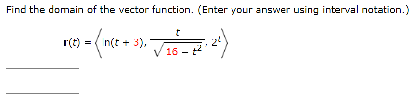 Find the domain of the vector function. (Enter your answer using interval notation.) r(t) = ⟨ln⁡(t+3), t 16−t2, 2t⟩