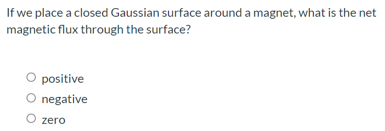 If we place a closed Gaussian surface around a magnet, what is the net magnetic flux through the surface? positive negative zero