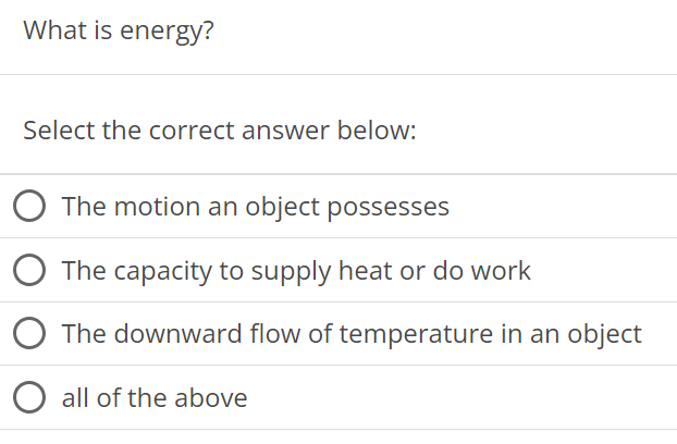 What is energy? Select the correct answer below: The motion an object possesses The capacity to supply heat or do work The downward flow of temperature in an object all of the above 