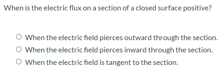 When is the electric flux on a section of a closed surface positive? When the electric field pierces outward through the section. When the electric field pierces inward through the section. When the electric field is tangent to the section.