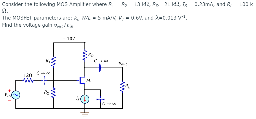 Consider the following MOS Amplifier where R1 = R2 = 13 kΩ, RD = 21 kΩ, IS = 0.23 mA, and RL = 100 k Ω. The MOSFET parameters are: knW/L = 5 mA/V, VT = 0.6 V, and λ = 0.013 V−1. Find the voltage gain vout /vin