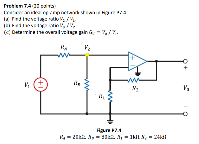 Problem 7.4 (20 points) Consider an ideal op-amp network shown in Figure P7.4. (a) Find the voltage ratio V2/V1. (b) Find the voltage ratio V0/V2. (c) Determine the overall voltage gain GV = V0/V1. Figure P7.4 RA = 20 kΩ, RB = 80 kΩ, R1 = 1 kΩ, R2 = 24 kΩ 