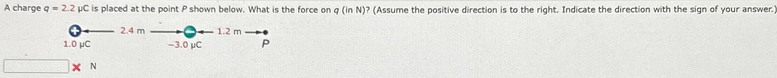 A charge q = 2.2 μC is placed at the point P shown below. What is the force on q (in N)? (Assume the positive direction is to the right. Indicate the direction with the sign of your answer.) N